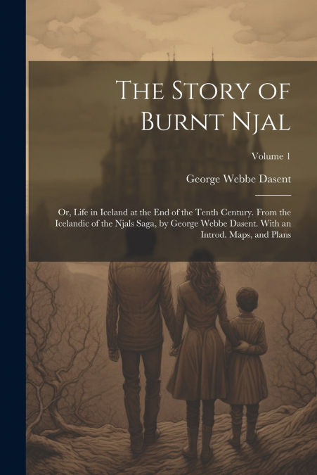 The Story of Burnt Njal; or, Life in Iceland at the end of the Tenth Century. From the Icelandic of the Njals Saga, by George Webbe Dasent. With an Introd. Maps, and Plans; Volume 1