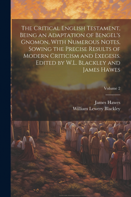 The Critical English Testament, Being an Adaptation of Bengel’s Gnomon, With Numerous Notes, Sowing the Precise Results of Modern Criticism and Exegesis. Edited by W.L. Blackley and James Hawes; Volum