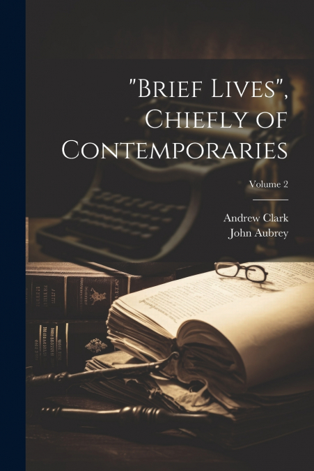 'Brief Lives', Chiefly of Contemporaries; Volume 2