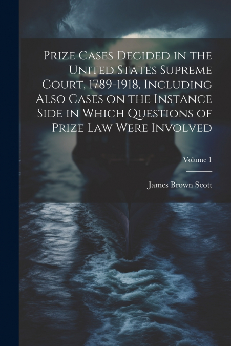 Prize Cases Decided in the United States Supreme Court, 1789-1918, Including Also Cases on the Instance Side in Which Questions of Prize Law Were Involved; Volume 1