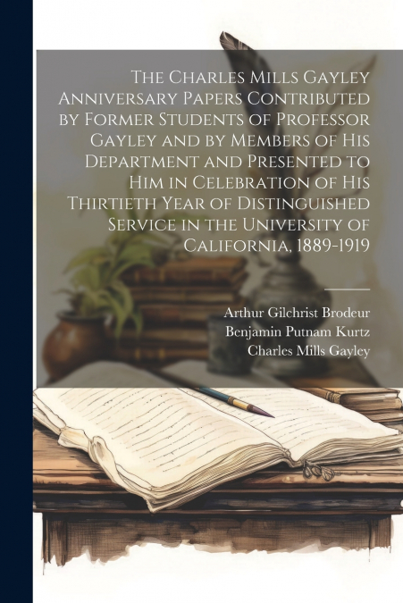 The Charles Mills Gayley Anniversary Papers Contributed by Former Students of Professor Gayley and by Members of his Department and Presented to him in Celebration of his Thirtieth Year of Distinguish