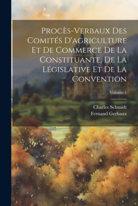 Procès-verbaux des comités d’agriculture et de commerce de la Constituante, de la Législative et de la Convention; Volume 1