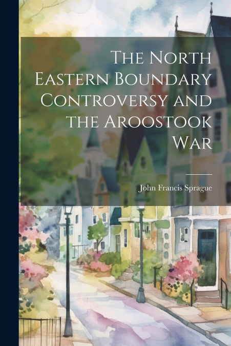 The North Eastern Boundary Controversy and the Aroostook War