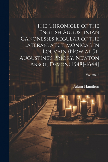 The Chronicle of the English Augustinian Canonesses Regular of the Lateran, at St. Monica’s in Louvain (now at St. Augustine’s Priory, Newton Abbot, Devon) 1548[-1644]; Volume 2