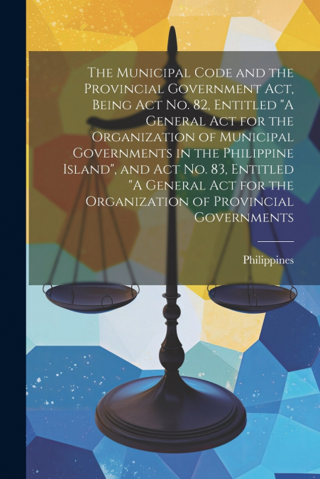 The Municipal Code and the Provincial Government act, Being Act no. 82, Entitled 'A General act for the Organization of Municipal Governments in the Philippine Island', and Act no. 83, Entitled 'A Gen