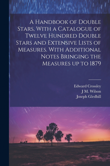 A Handbook of Double Stars, With a Catalogue of Twelve Hundred Double Stars and Extensive Lists of Measures. With Additional Notes Bringing the Measures up to 1879
