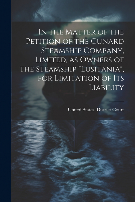 In the Matter of the Petition of the Cunard Steamship Company, Limited, as Owners of the Steamship 'Lusitania', for Limitation of its Liability