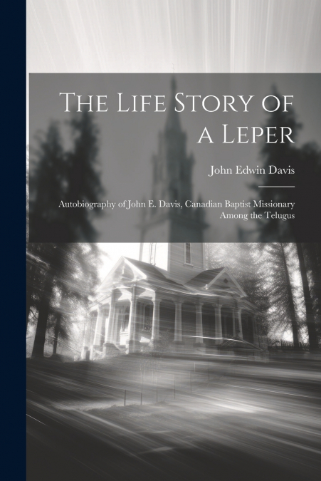 The Life Story of a Leper; Autobiography of John E. Davis, Canadian Baptist Missionary Among the Telugus