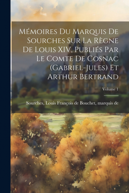 Mémoires du marquis de Sourches sur la règne de Louis XIV, publiés par le comte de Cosnac (Gabriel-Jules) et Arthur Bertrand; Volume 1