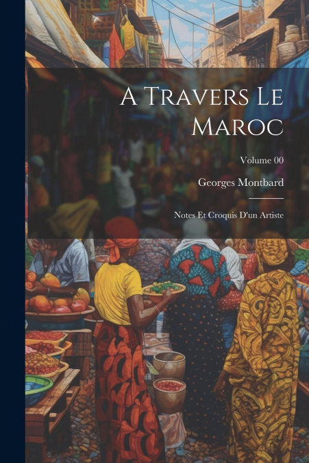 A travers le Maroc; notes et croquis d’un artiste; Volume 00