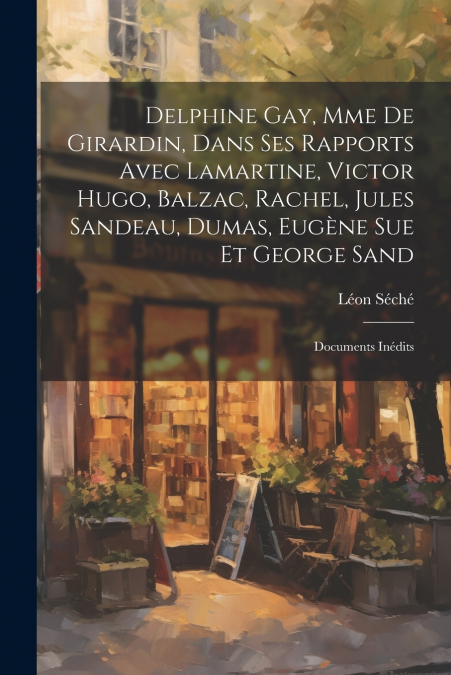Delphine Gay, Mme de Girardin, dans ses rapports avec Lamartine, Victor Hugo, Balzac, Rachel, Jules Sandeau, Dumas, Eugène Sue et George Sand