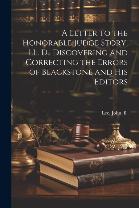 A Letter to the Honorable Judge Story, LL. D., Discovering and Correcting the Errors of Blackstone and his Editors