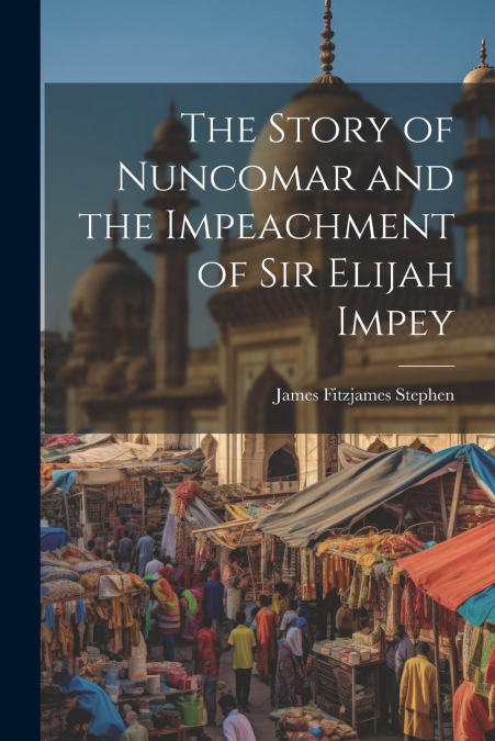 The Story of Nuncomar and the Impeachment of Sir Elijah Impey