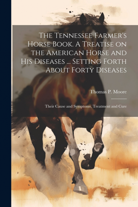 The Tennessee Farmer’s Horse Book. A Treatise on the American Horse and his Diseases ... Setting Forth About Forty Diseases