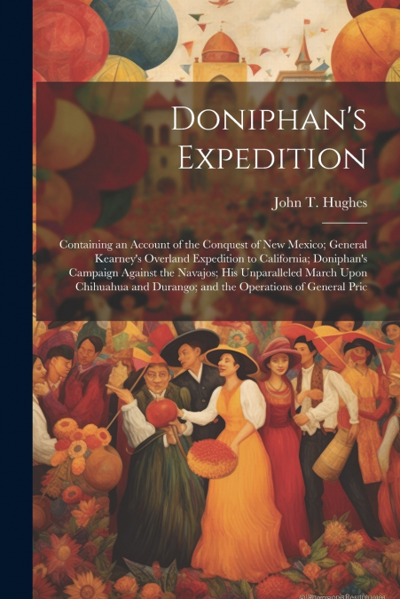 Doniphan’s Expedition; Containing an Account of the Conquest of New Mexico; General Kearney’s Overland Expedition to California; Doniphan’s Campaign Against the Navajos; his Unparalleled March Upon Ch