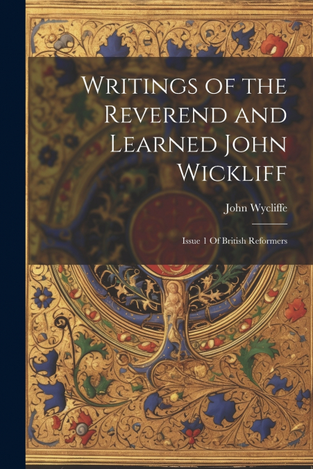 Writings of the Reverend and Learned John Wickliff