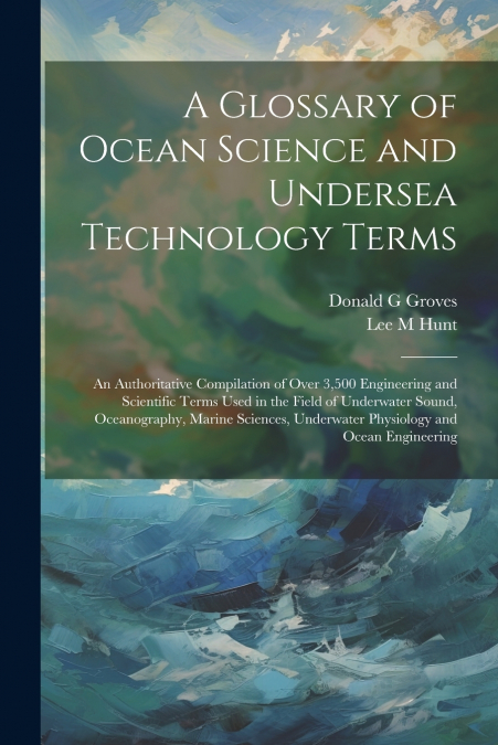A Glossary of Ocean Science and Undersea Technology Terms; an Authoritative Compilation of Over 3,500 Engineering and Scientific Terms Used in the Field of Underwater Sound, Oceanography, Marine Scien