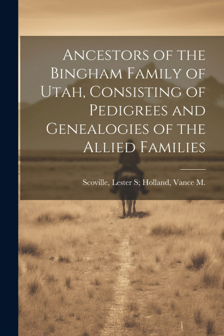Ancestors of the Bingham Family of Utah, Consisting of Pedigrees and Genealogies of the Allied Families