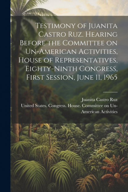 Testimony of Juanita Castro Ruz. Hearing Before the Committee on Un-American Activities, House of Representatives, Eighty-ninth Congress, First Session, June 11, 1965