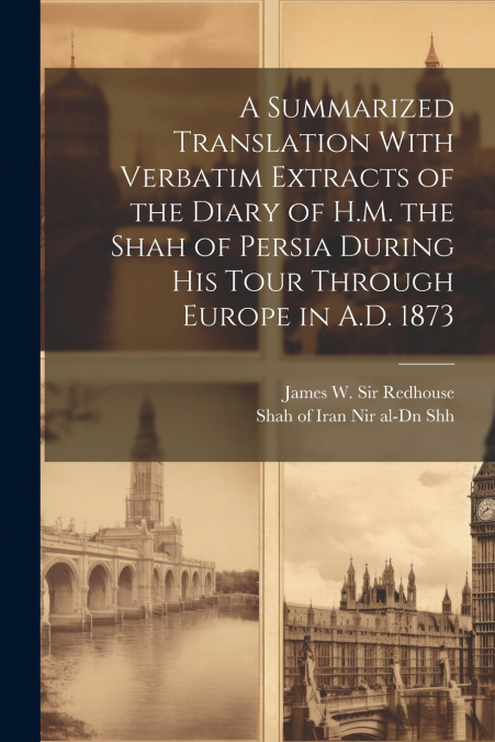 A Summarized Translation With Verbatim Extracts of the Diary of H.M. the Shah of Persia During his Tour Through Europe in A.D. 1873