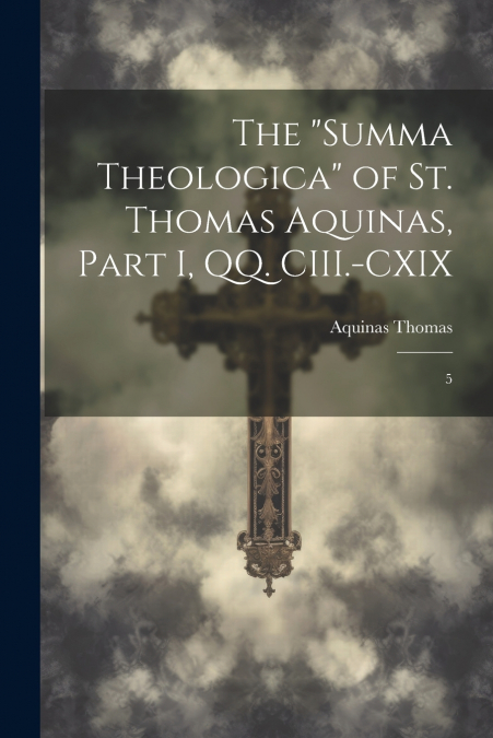 The 'Summa Theologica' of St. Thomas Aquinas, Part I, QQ. CIII.-CXIX