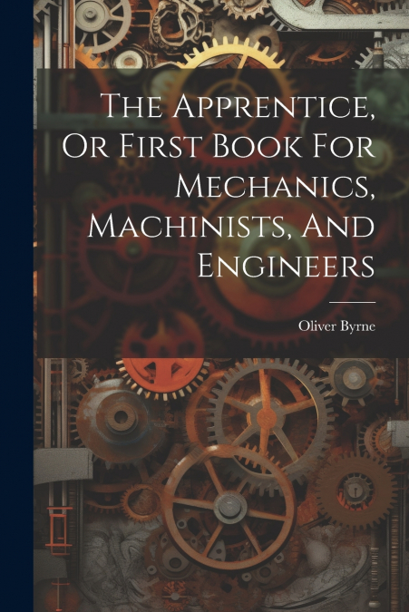 The Apprentice, Or First Book For Mechanics, Machinists, And Engineers