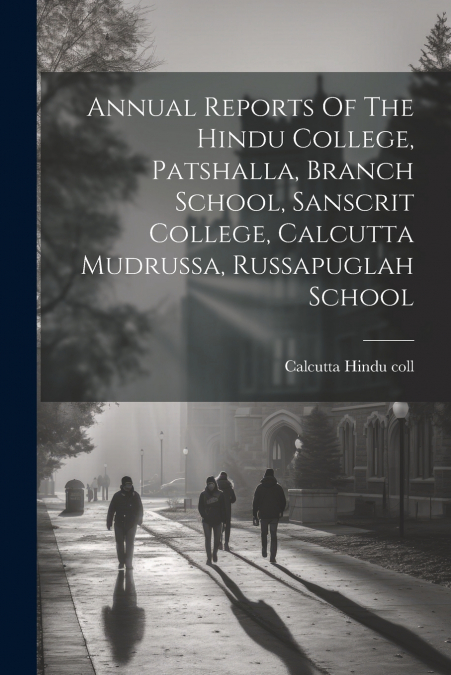 Annual Reports Of The Hindu College, Patshalla, Branch School, Sanscrit College, Calcutta Mudrussa, Russapuglah School