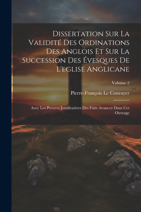 Dissertation Sur La Validité Des Ordinations Des Anglois Et Sur La Succession Des Évesques De L’eglise Anglicane
