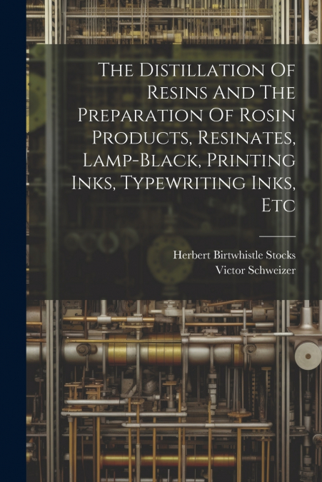 The Distillation Of Resins And The Preparation Of Rosin Products, Resinates, Lamp-black, Printing Inks, Typewriting Inks, Etc