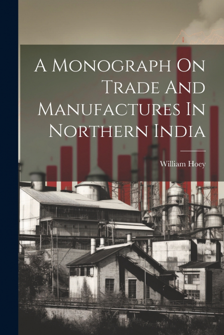 A Monograph On Trade And Manufactures In Northern India