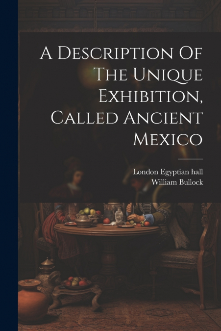 A Description Of The Unique Exhibition, Called Ancient Mexico