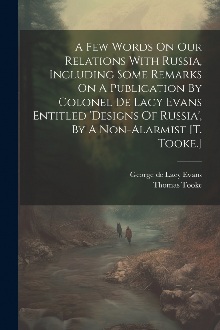 A Few Words On Our Relations With Russia, Including Some Remarks On A Publication By Colonel De Lacy Evans Entitled ’designs Of Russia’, By A Non-alarmist [t. Tooke.]