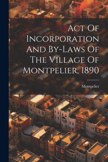 Act Of Incorporation And By-laws Of The Village Of Montpelier, 1890