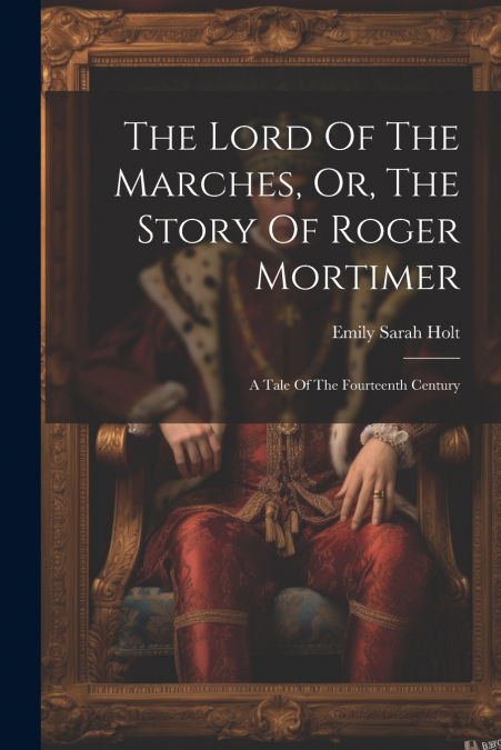 The Lord Of The Marches, Or, The Story Of Roger Mortimer