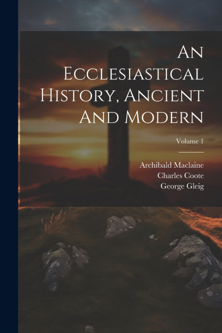 An Ecclesiastical History, Ancient And Modern; Volume 1