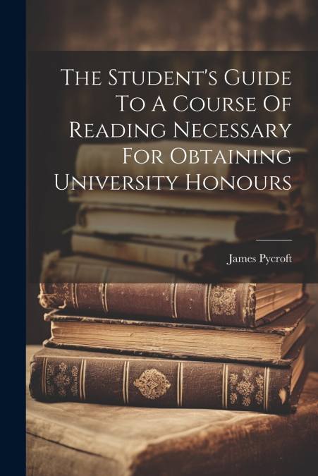 The Student’s Guide To A Course Of Reading Necessary For Obtaining University Honours