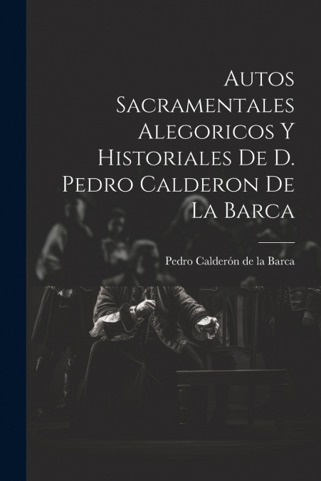 Autos Sacramentales Alegoricos Y Historiales De D. Pedro Calderon De La Barca
