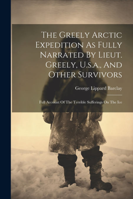 The Greely Arctic Expedition As Fully Narrated By Lieut. Greely, U.s.a., And Other Survivors