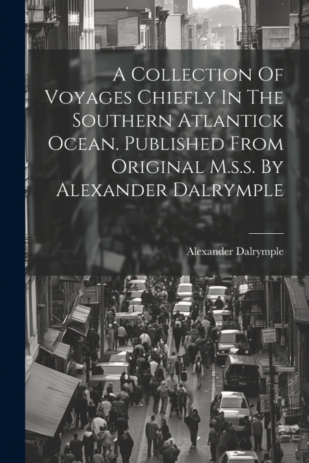 A Collection Of Voyages Chiefly In The Southern Atlantick Ocean. Published From Original M.s.s. By Alexander Dalrymple