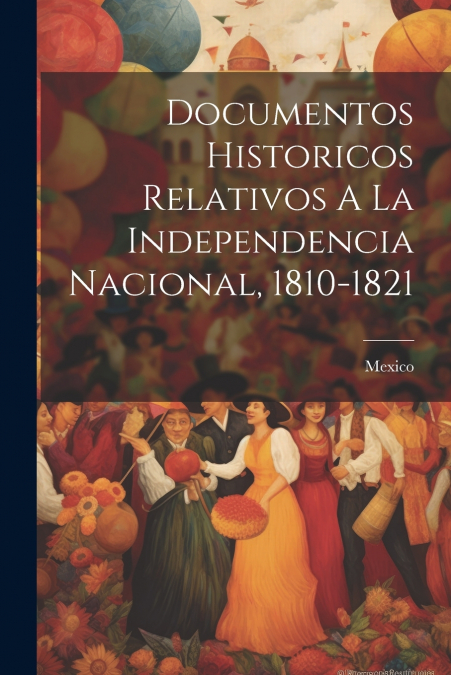 Documentos Historicos Relativos A La Independencia Nacional, 1810-1821