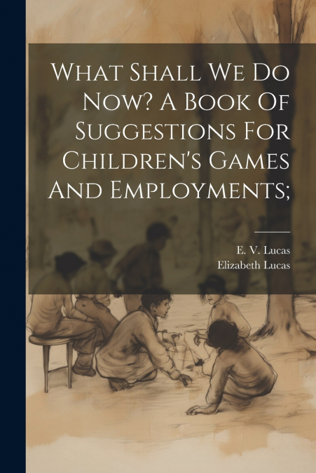 What Shall We Do Now? A Book Of Suggestions For Children’s Games And Employments;