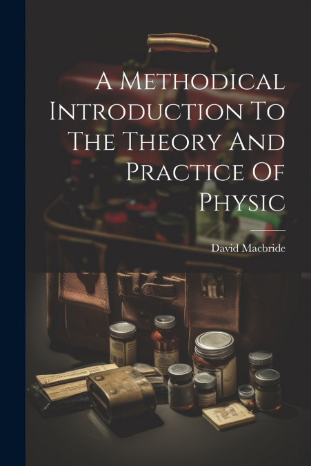 A Methodical Introduction To The Theory And Practice Of Physic