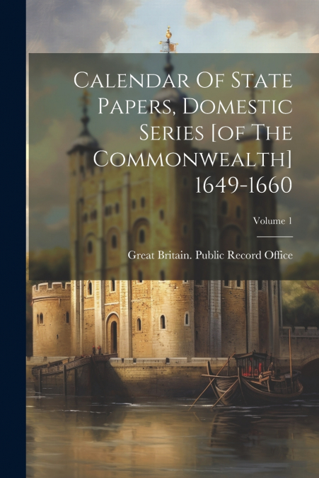 Calendar Of State Papers, Domestic Series [of The Commonwealth] 1649-1660; Volume 1