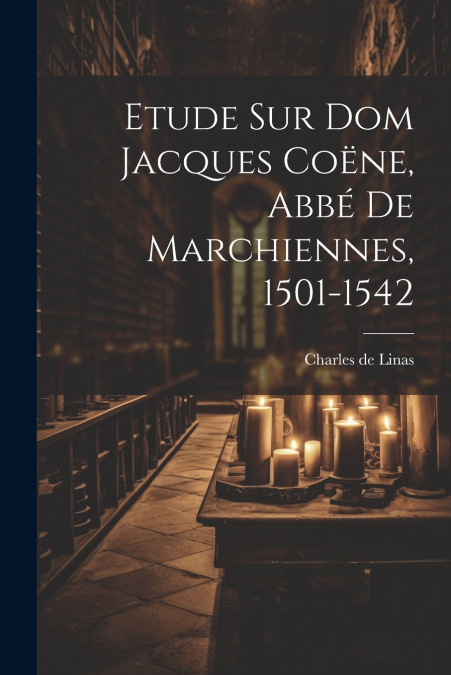 Etude Sur Dom Jacques Coëne, Abbé De Marchiennes, 1501-1542