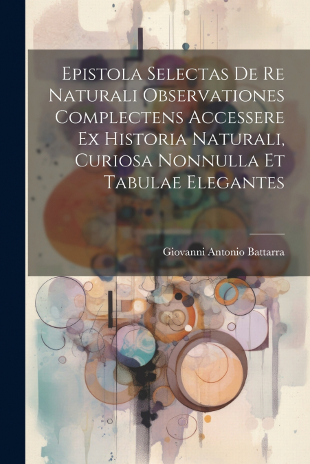 Epistola Selectas De Re Naturali Observationes Complectens Accessere Ex Historia Naturali, Curiosa Nonnulla Et Tabulae Elegantes