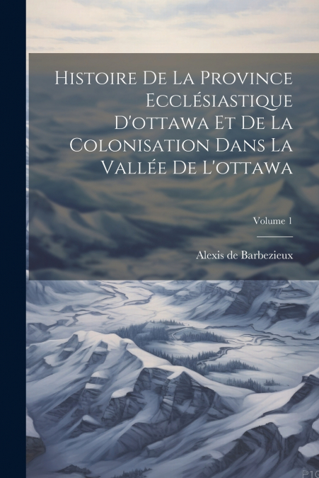 Histoire De La Province Ecclésiastique D’ottawa Et De La Colonisation Dans La Vallée De L’ottawa; Volume 1
