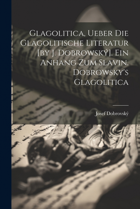 Glagolitica, Ueber Die Glagolitische Literatur [by J. Dobrowský]. Ein Anhang Zum Slavin. Dobrowsky’s Glagolitica