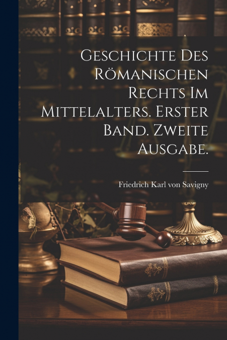 Geschichte des Römanischen Rechts im Mittelalters. Erster Band. Zweite Ausgabe.