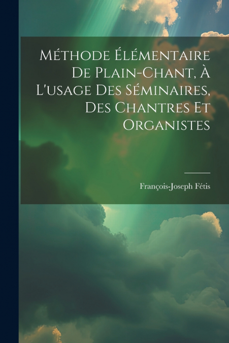 Méthode Élémentaire De Plain-chant, À L’usage Des Séminaires, Des Chantres Et Organistes
