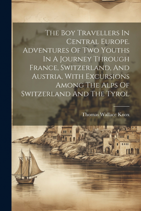 The Boy Travellers In Central Europe. Adventures Of Two Youths In A Journey Through France, Switzerland, And Austria, With Excursions Among The Alps Of Switzerland And The Tyrol
